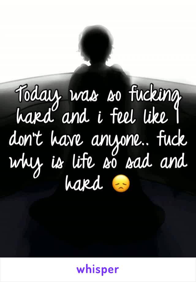 Today was so fucking hard and i feel like I don't have anyone.. fuck why is life so sad and hard 😞