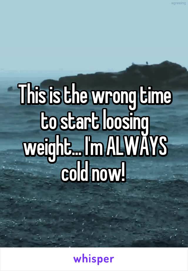 This is the wrong time to start loosing weight... I'm ALWAYS cold now! 