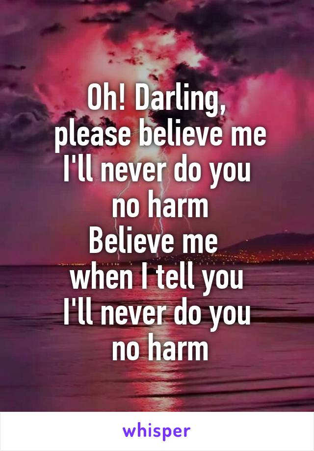Oh! Darling,
 please believe me
I'll never do you
 no harm
Believe me 
when I tell you
I'll never do you
 no harm