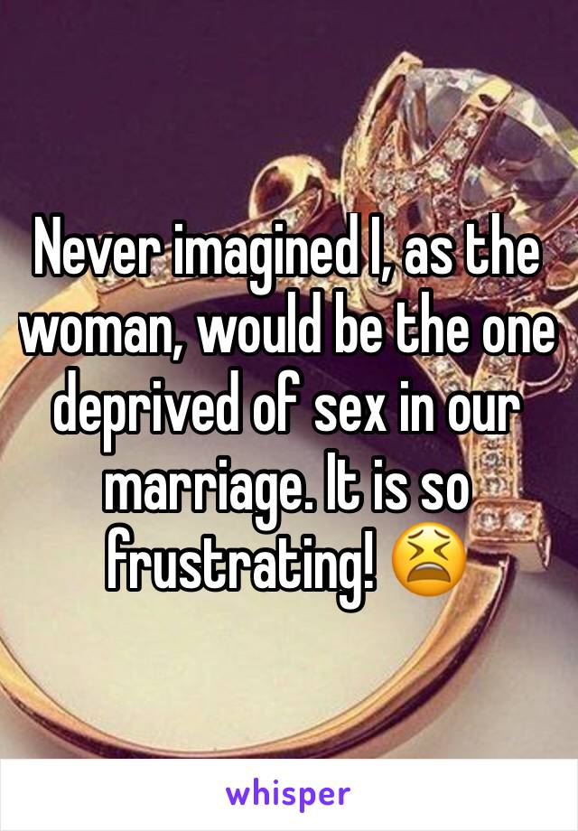 Never imagined I, as the woman, would be the one deprived of sex in our marriage. It is so frustrating! 😫