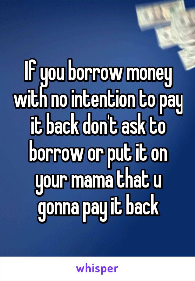 If you borrow money with no intention to pay it back don't ask to borrow or put it on your mama that u gonna pay it back