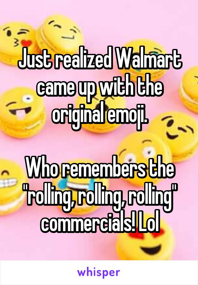 Just realized Walmart came up with the original emoji.

Who remembers the "rolling, rolling, rolling" commercials! Lol