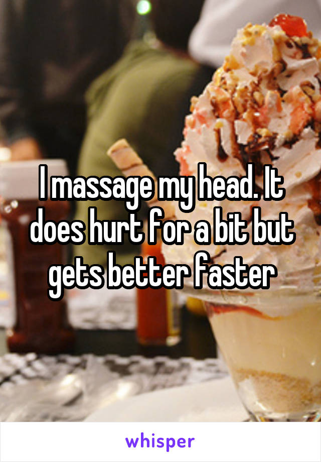 I massage my head. It does hurt for a bit but gets better faster