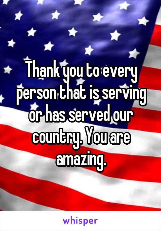 Thank you to every person that is serving or has served our country. You are amazing.