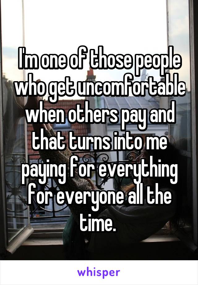 I'm one of those people who get uncomfortable when others pay and that turns into me paying for everything for everyone all the time. 