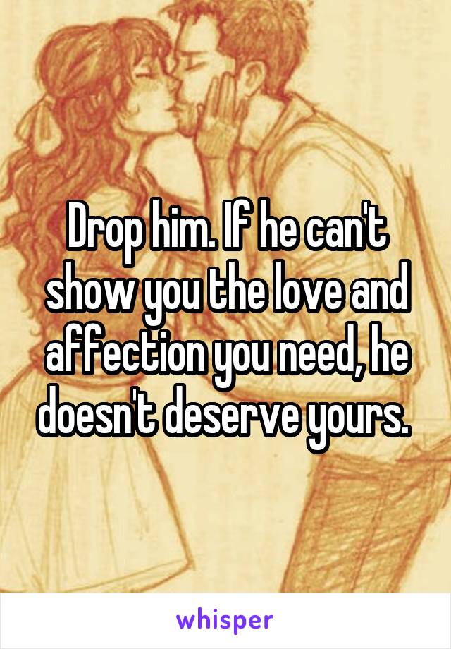 Drop him. If he can't show you the love and affection you need, he doesn't deserve yours. 