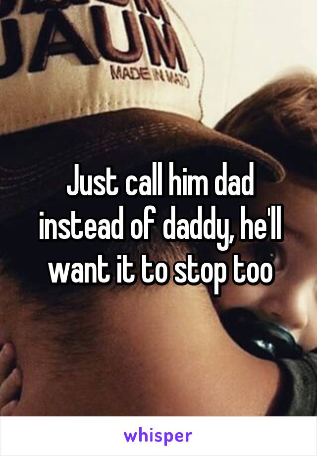 Just call him dad instead of daddy, he'll want it to stop too