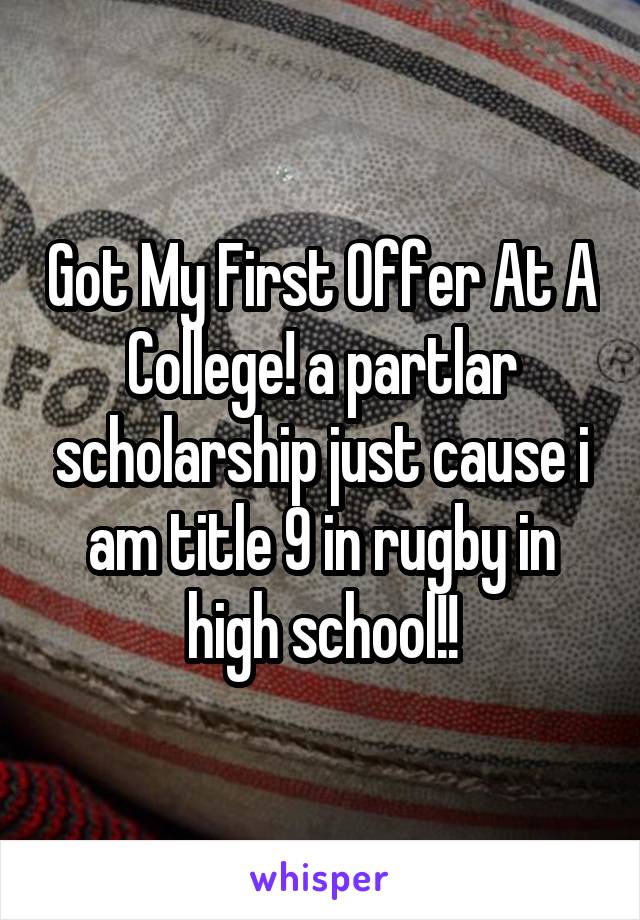 Got My First Offer At A College! a partlar scholarship just cause i am title 9 in rugby in high school!!
