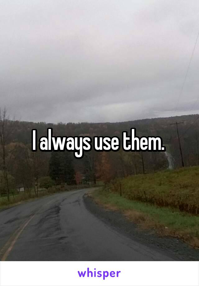 I always use them. 