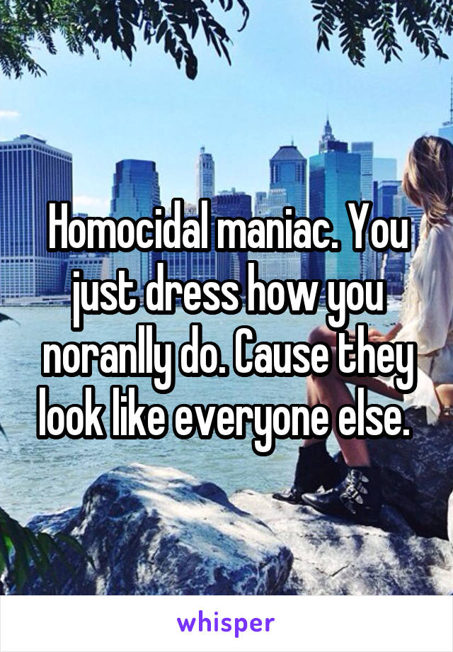 Homocidal maniac. You just dress how you noranlly do. Cause they look like everyone else. 