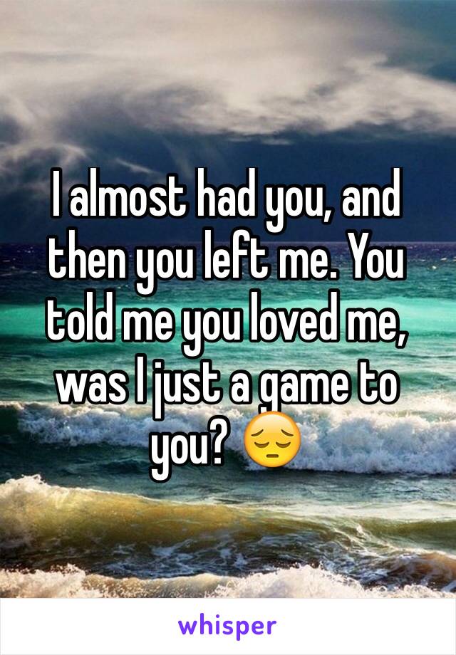 I almost had you, and then you left me. You told me you loved me, was I just a game to you? 😔