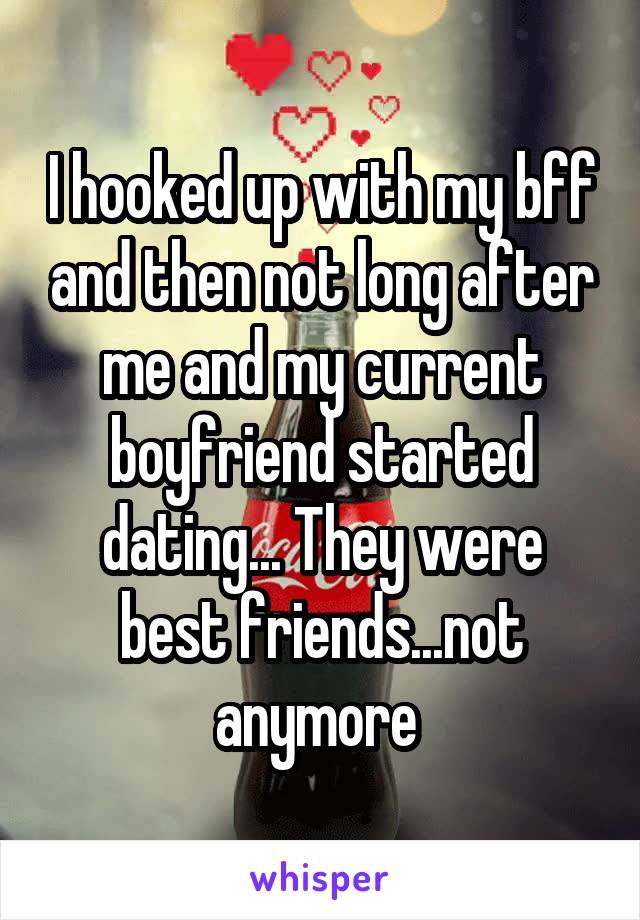 I hooked up with my bff and then not long after me and my current boyfriend started dating... They were best friends...not anymore 