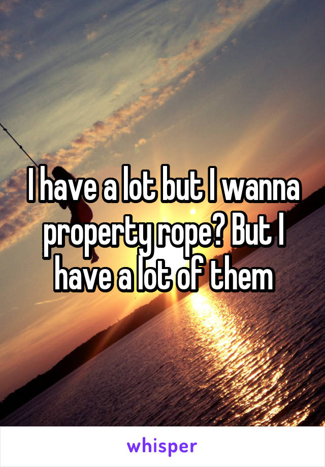 I have a lot but I wanna property rope? But I have a lot of them