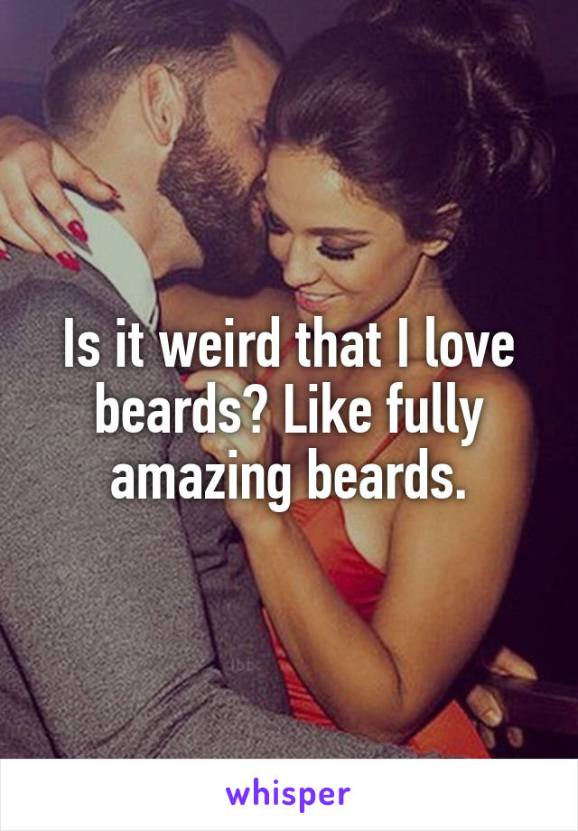 Is it weird that I love beards? Like fully amazing beards.