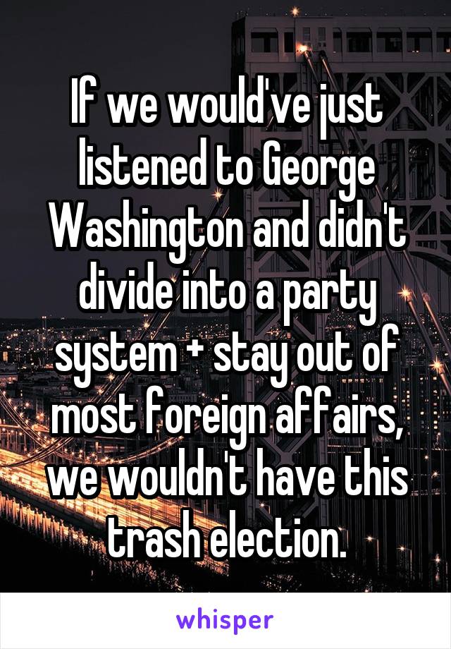 If we would've just listened to George Washington and didn't divide into a party system + stay out of most foreign affairs, we wouldn't have this trash election.