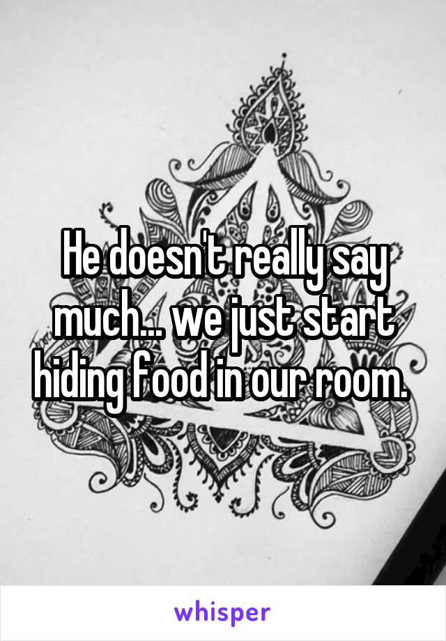 He doesn't really say much... we just start hiding food in our room. 