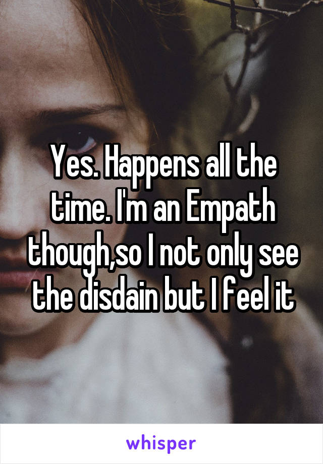 Yes. Happens all the time. I'm an Empath though,so I not only see the disdain but I feel it