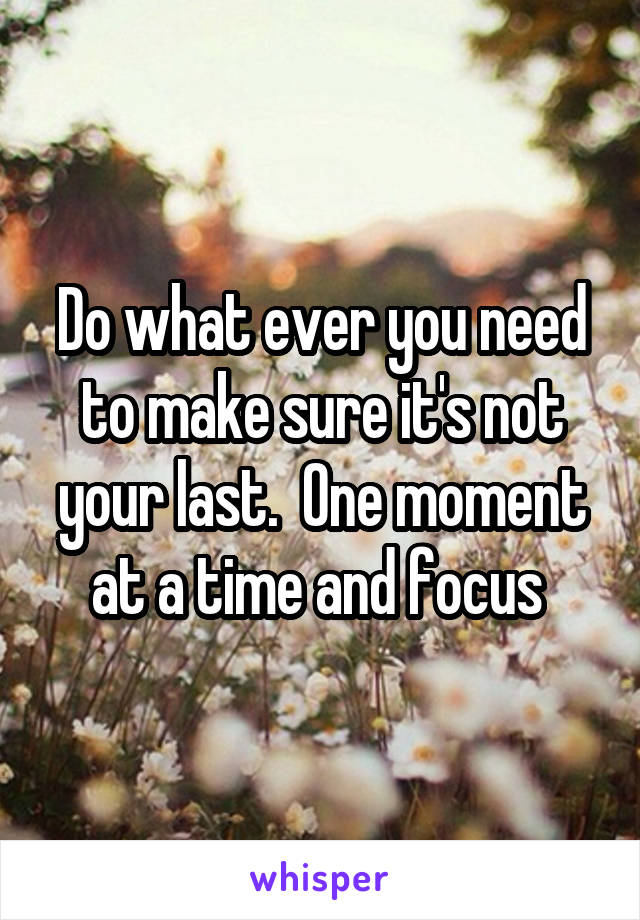 Do what ever you need to make sure it's not your last.  One moment at a time and focus 