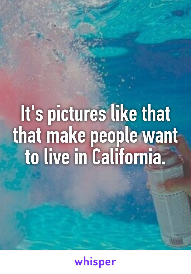 It's pictures like that that make people want to live in California.