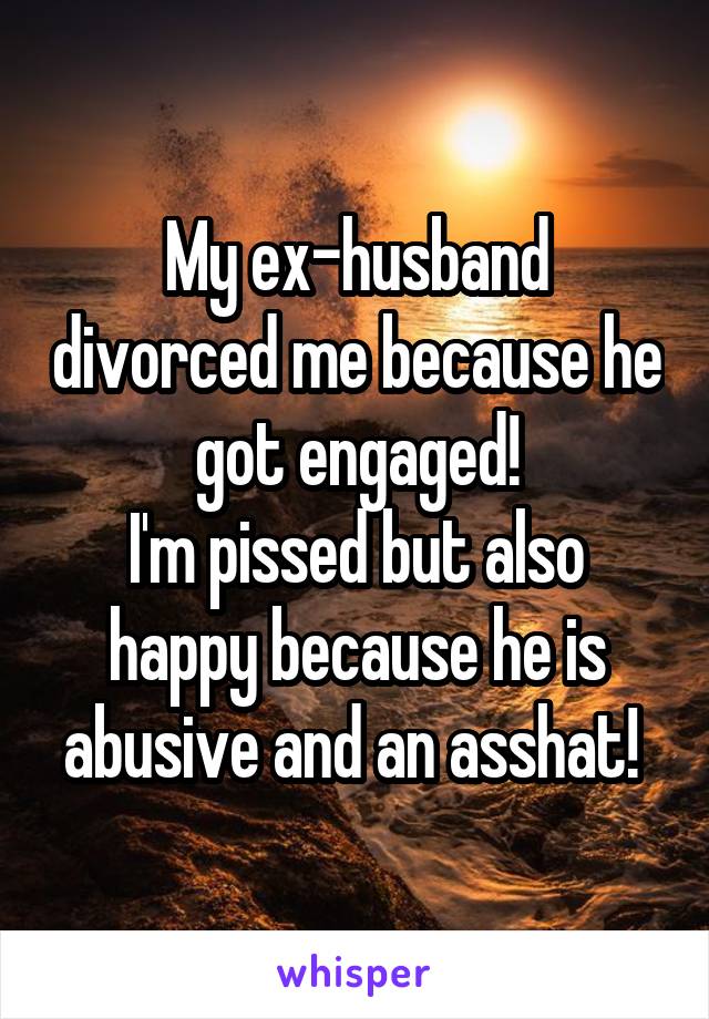 My ex-husband divorced me because he got engaged!
I'm pissed but also happy because he is abusive and an asshat! 