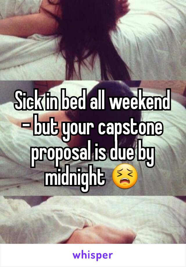 Sick in bed all weekend - but your capstone proposal is due by midnight 😣