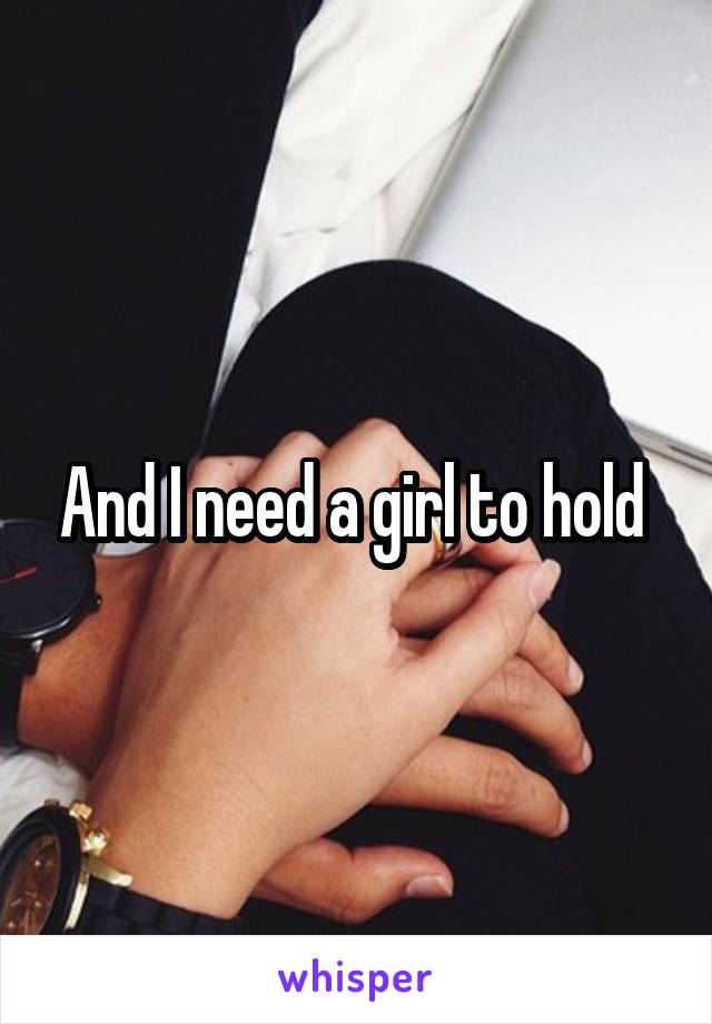 And I need a girl to hold 