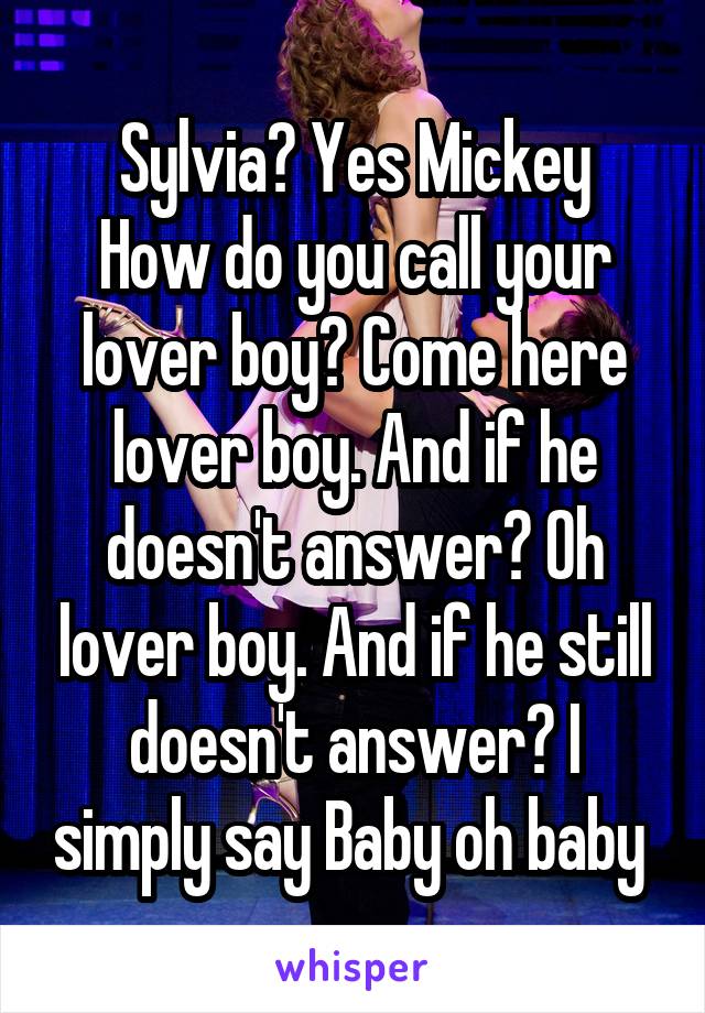 Sylvia? Yes Mickey
How do you call your lover boy? Come here lover boy. And if he doesn't answer? Oh lover boy. And if he still doesn't answer? I simply say Baby oh baby 