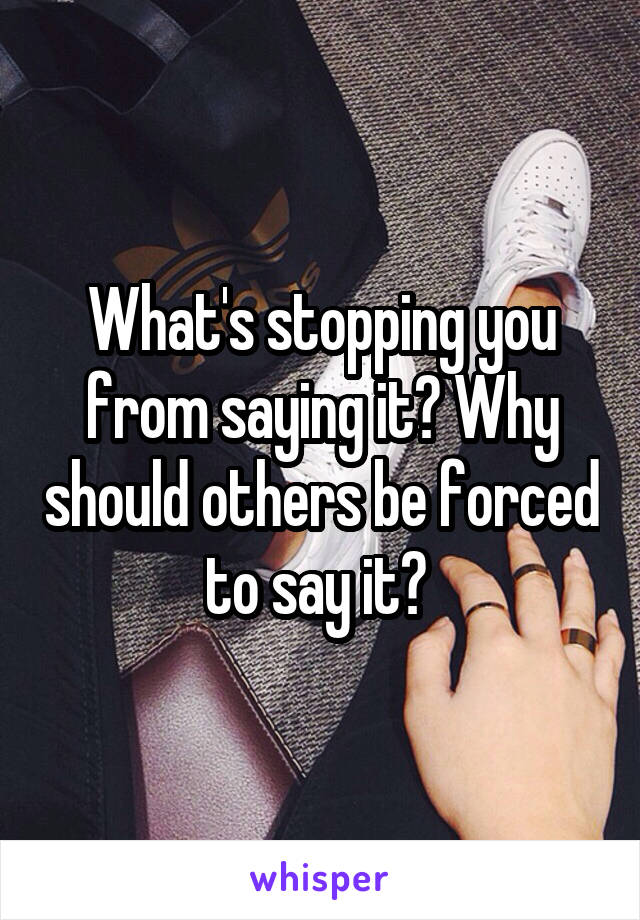 What's stopping you from saying it? Why should others be forced to say it? 