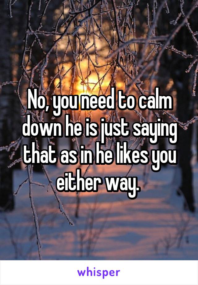 No, you need to calm down he is just saying that as in he likes you either way. 