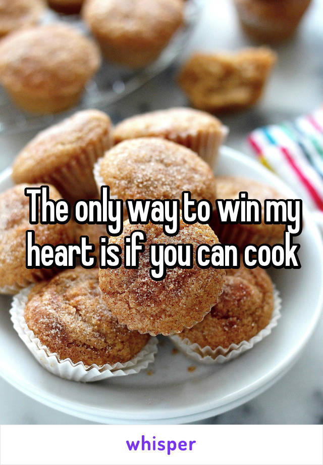 The only way to win my heart is if you can cook