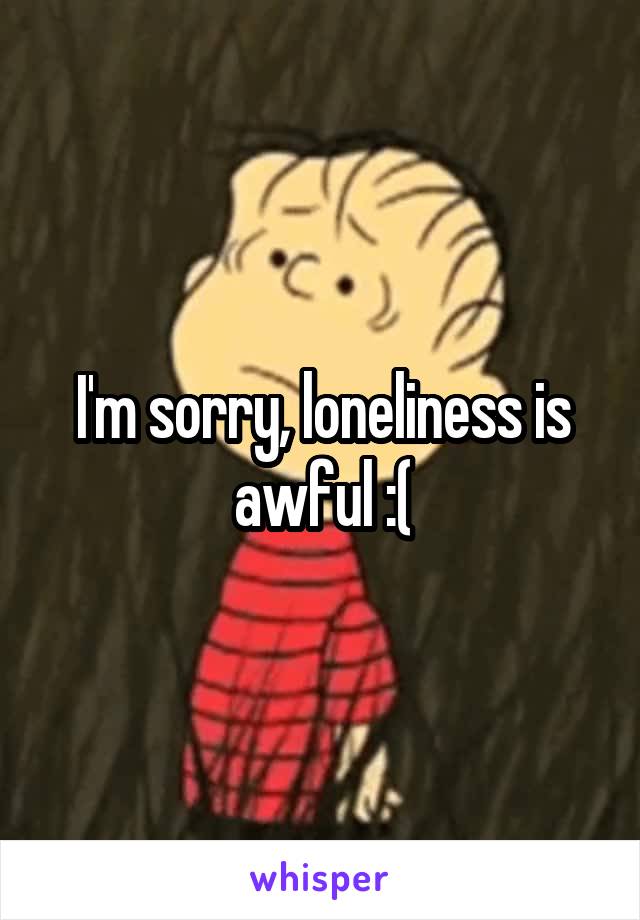 I'm sorry, loneliness is awful :(