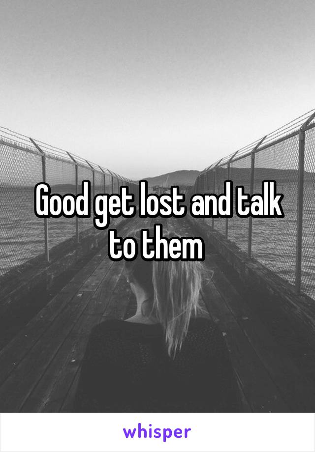 Good get lost and talk to them 