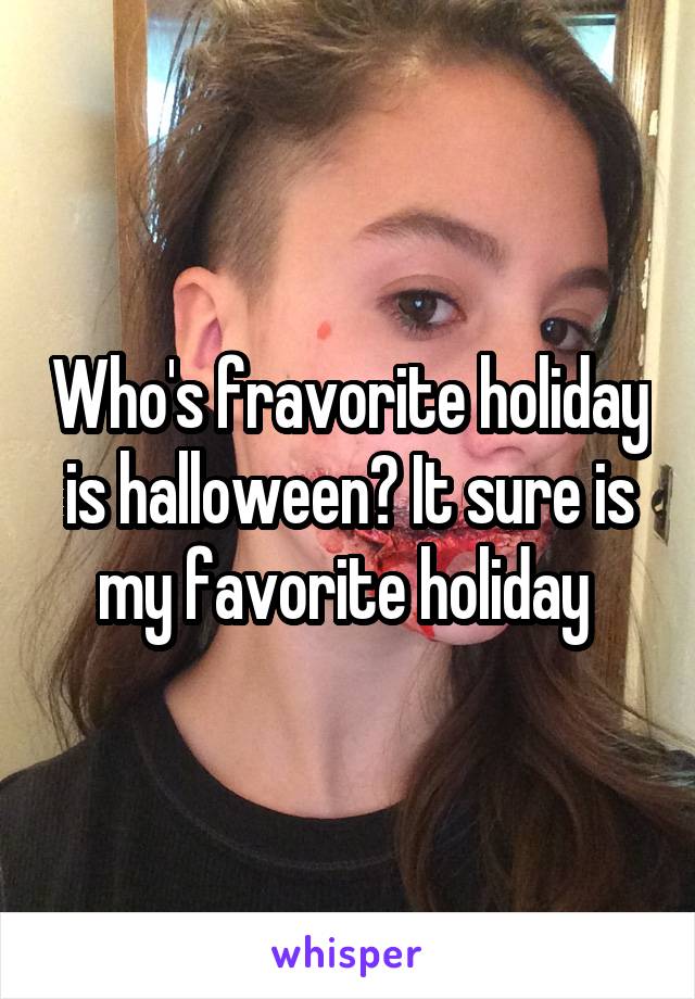 Who's fravorite holiday is halloween? It sure is my favorite holiday 