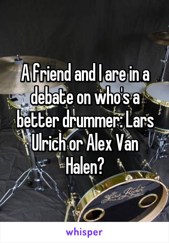 A friend and I are in a debate on who's a better drummer: Lars Ulrich or Alex Van Halen?