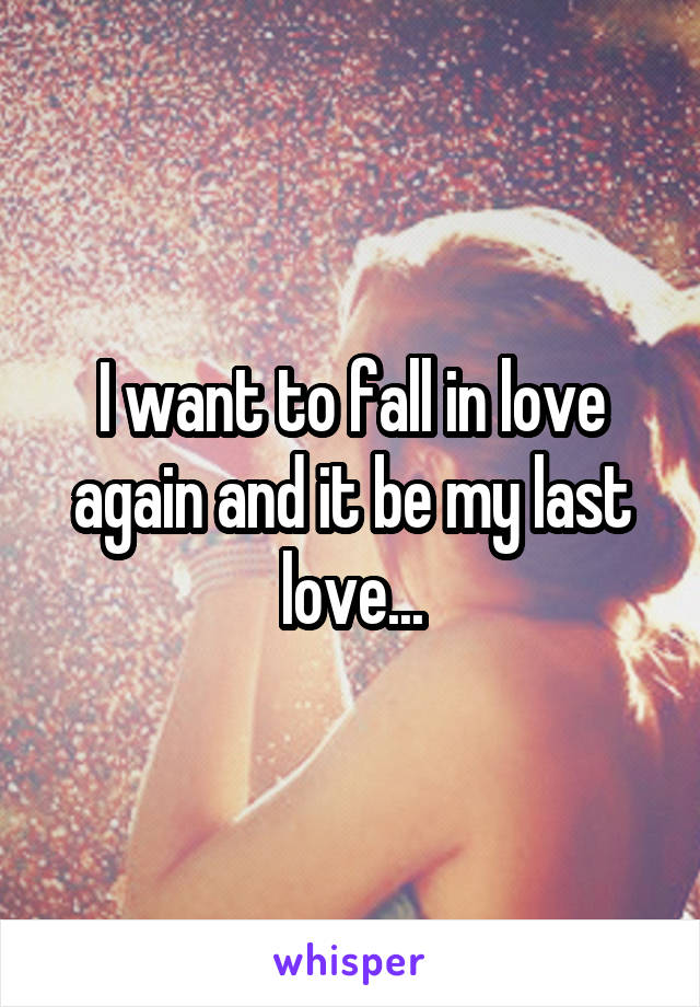 I want to fall in love again and it be my last love...