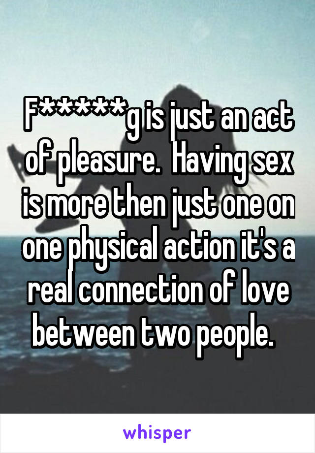 F*****g is just an act of pleasure.  Having sex is more then just one on one physical action it's a real connection of love between two people.  