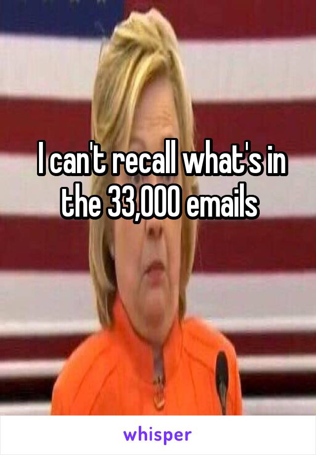  I can't recall what's in the 33,000 emails

