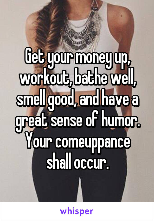 Get your money up, workout, bathe well, smell good, and have a great sense of humor.
Your comeuppance shall occur.