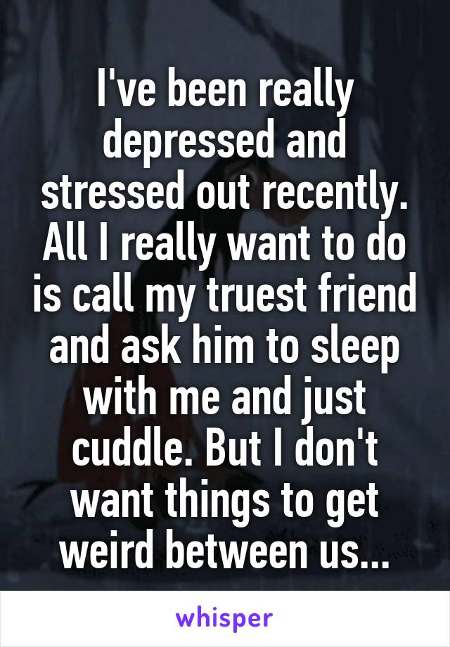I've been really depressed and stressed out recently. All I really want to do is call my truest friend and ask him to sleep with me and just cuddle. But I don't want things to get weird between us...