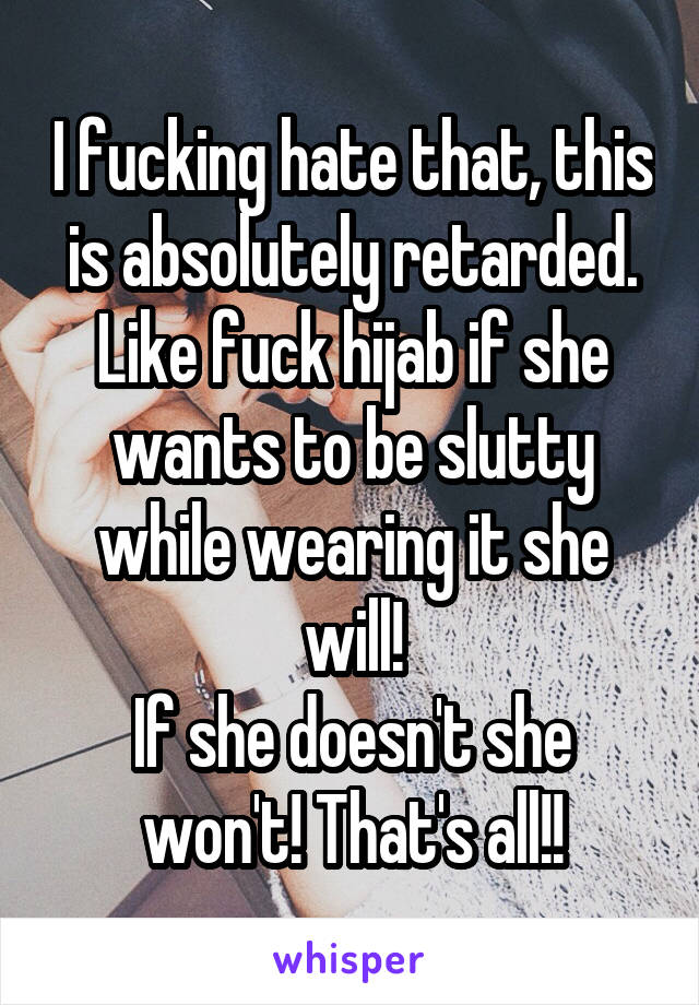 I fucking hate that, this is absolutely retarded.
Like fuck hijab if she wants to be slutty while wearing it she will!
If she doesn't she won't! That's all!!