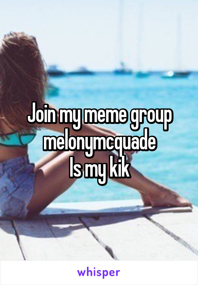Join my meme group
melonymcquade
Is my kik