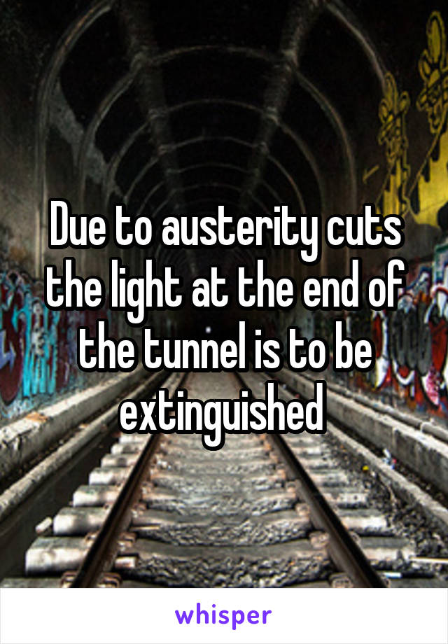 Due to austerity cuts the light at the end of the tunnel is to be extinguished 