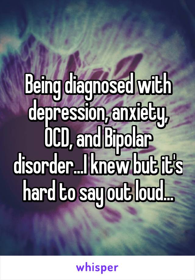 Being diagnosed with depression, anxiety, OCD, and Bipolar disorder...I knew but it's hard to say out loud...
