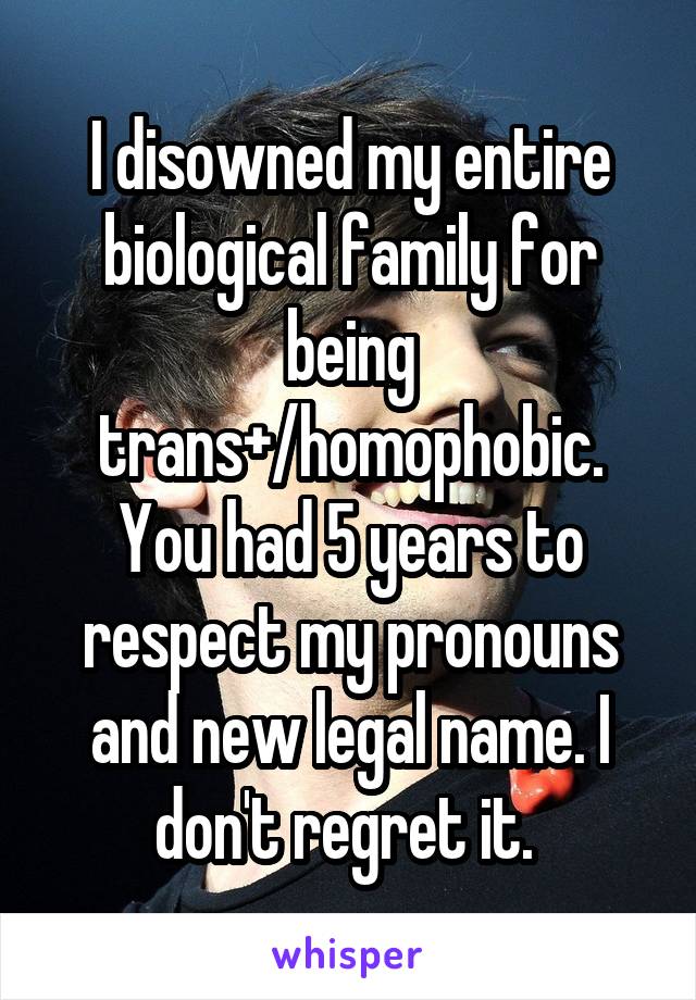 I disowned my entire biological family for being trans+/homophobic. You had 5 years to respect my pronouns and new legal name. I don't regret it. 