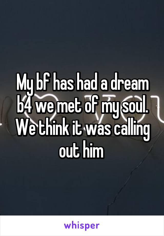 My bf has had a dream b4 we met of my soul. We think it was calling out him 
