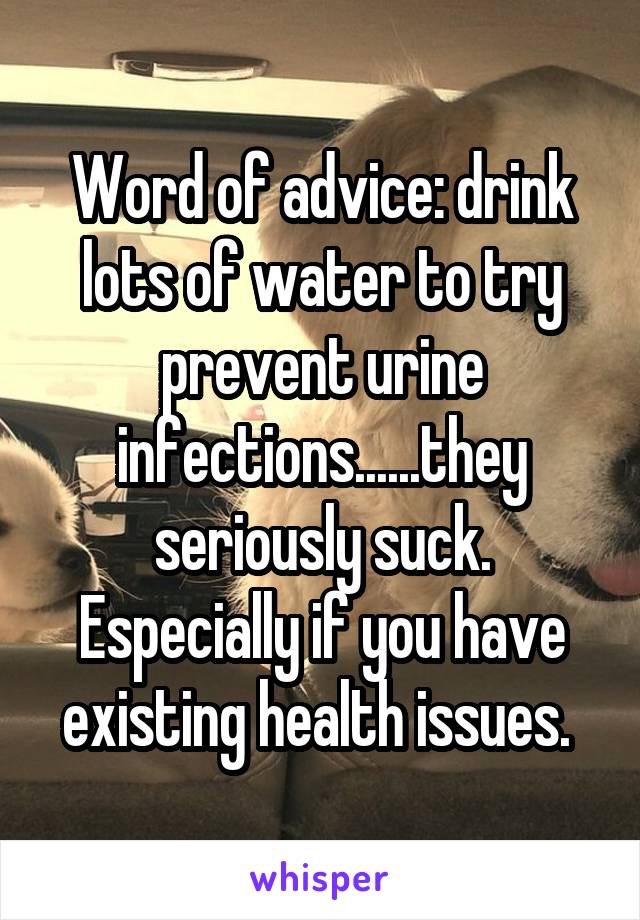 Word of advice: drink lots of water to try prevent urine infections......they seriously suck. Especially if you have existing health issues. 