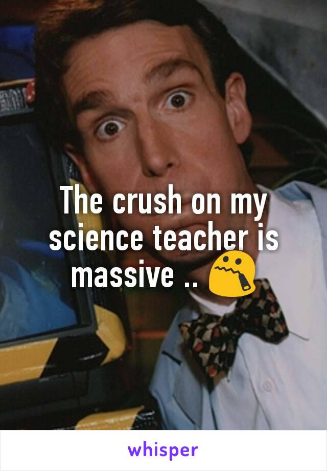 The crush on my science teacher is massive .. 😯