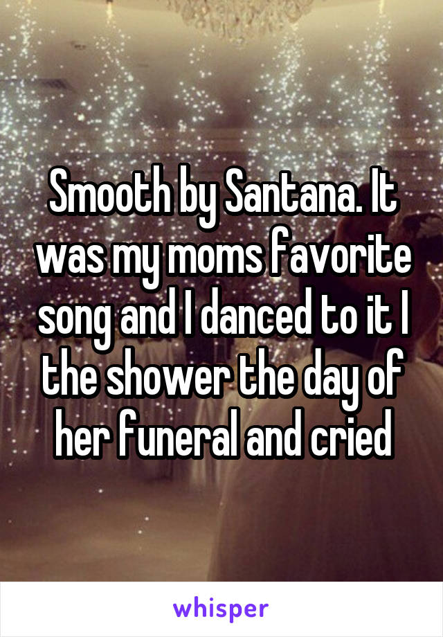 Smooth by Santana. It was my moms favorite song and I danced to it I the shower the day of her funeral and cried