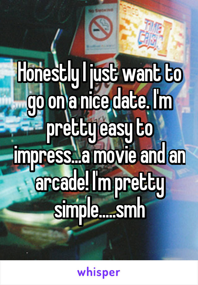 Honestly I just want to go on a nice date. I'm pretty easy to impress...a movie and an arcade! I'm pretty simple.....smh