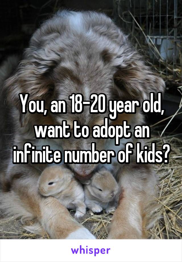 You, an 18-20 year old, want to adopt an infinite number of kids?